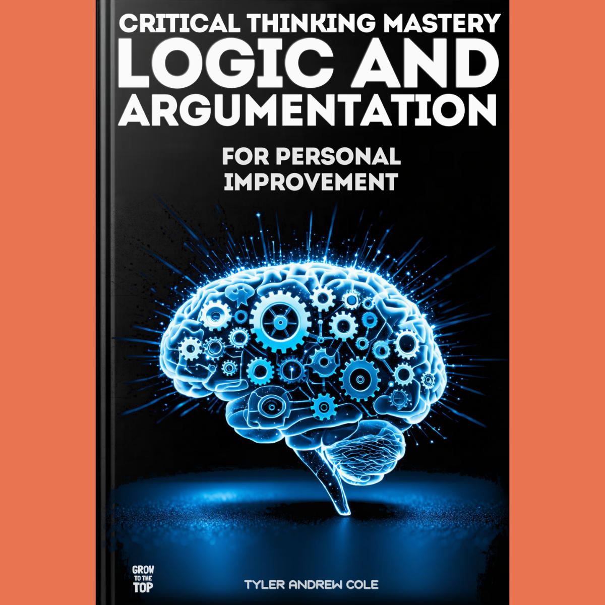 Cover image of Critical Thinking Mastery: The Power of Logic and Argumentation for Personal Improvement by Tyler Andrew Cole - published by Grow To The Top