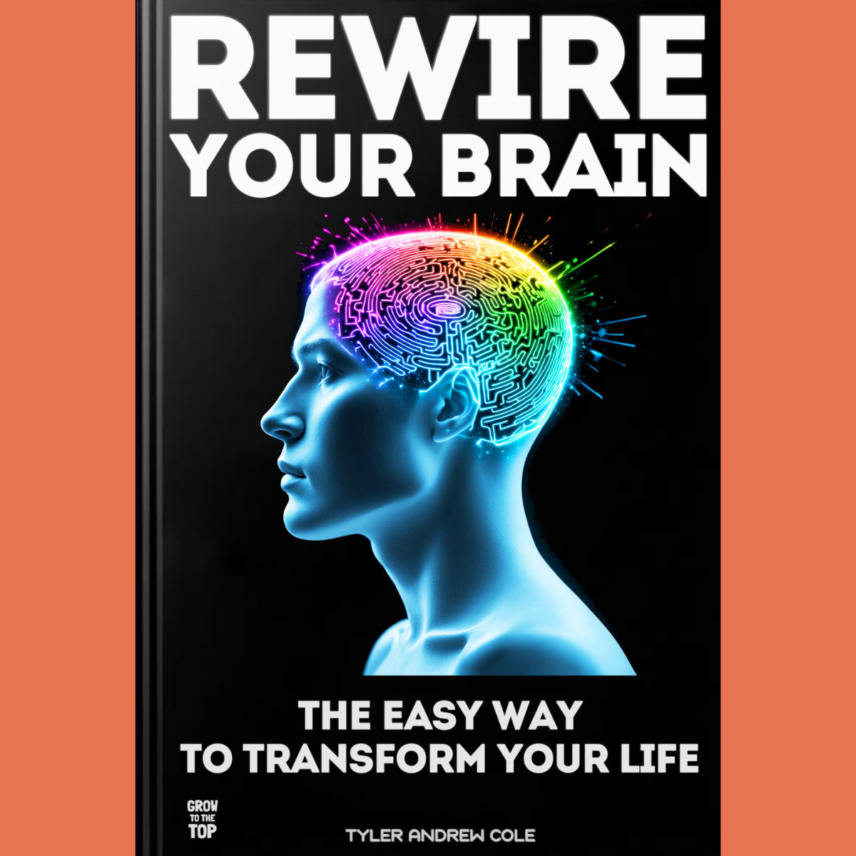 Cover image of Rewire Your Brain: The Easy Way to Transform Your Life by Tyler Andrew Cole - published by Grow To The Top