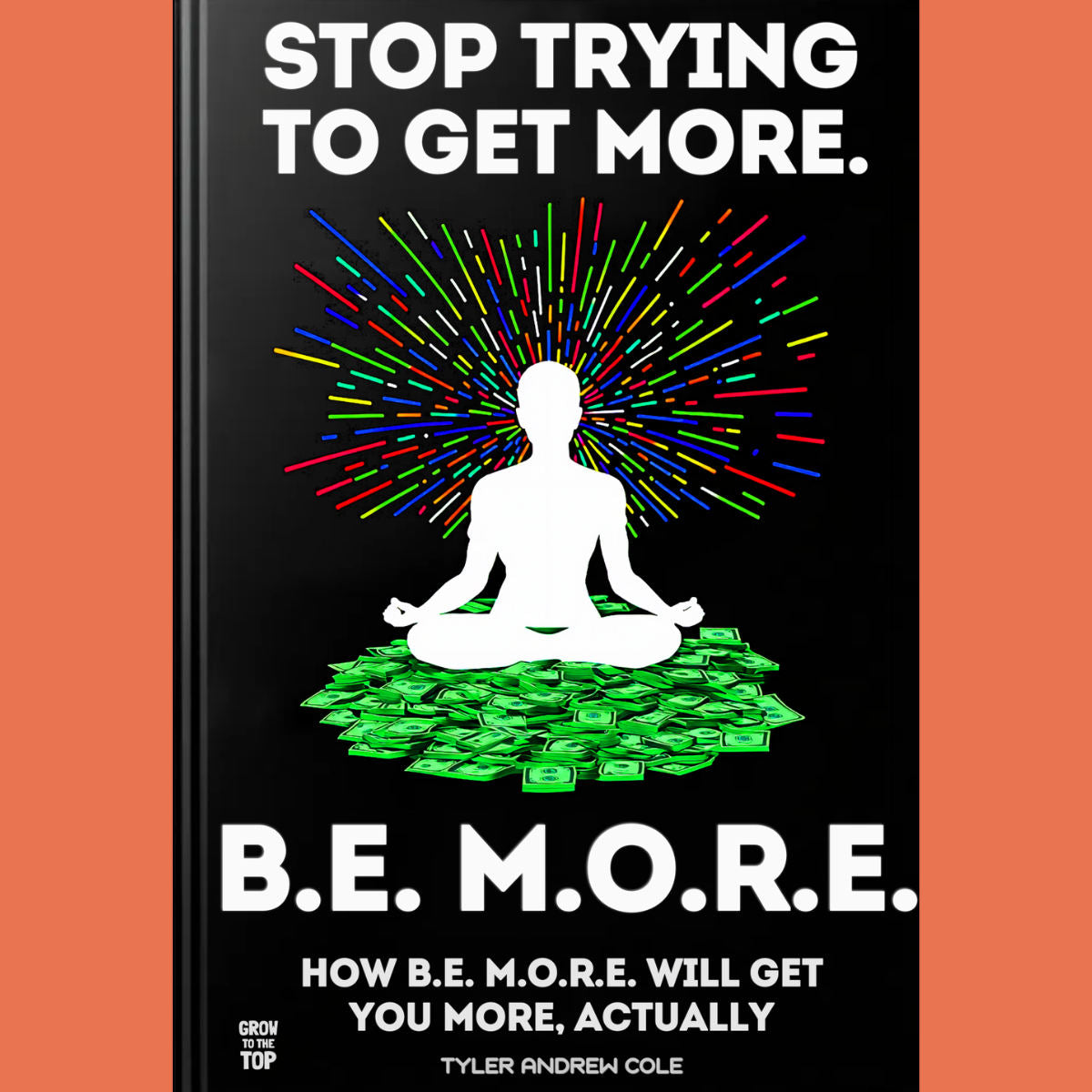 Cover image of Stop Trying To Get More: B.E. M.O.R.E.: How B.E. M.O.R.E. Will Get You More, Actually by Tyler Andrew Cole - published by Grow To The Top
