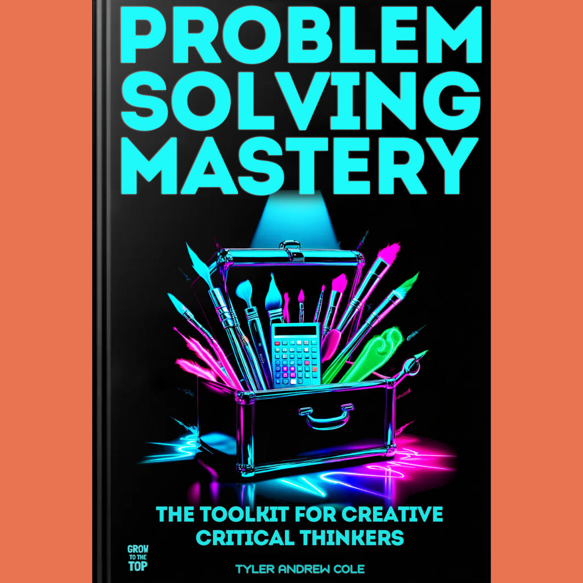 Cover image of Problem Solving Mastery: The Toolkit For Creative Critical Thinkers by Tyler Andrew Cole - published by Grow To The Top
