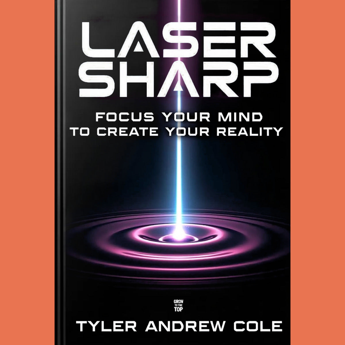 Cover image of Laser Sharp: Focus Your Mind To Create Your Reality by Tyler Andrew Cole - published by Grow To The Top