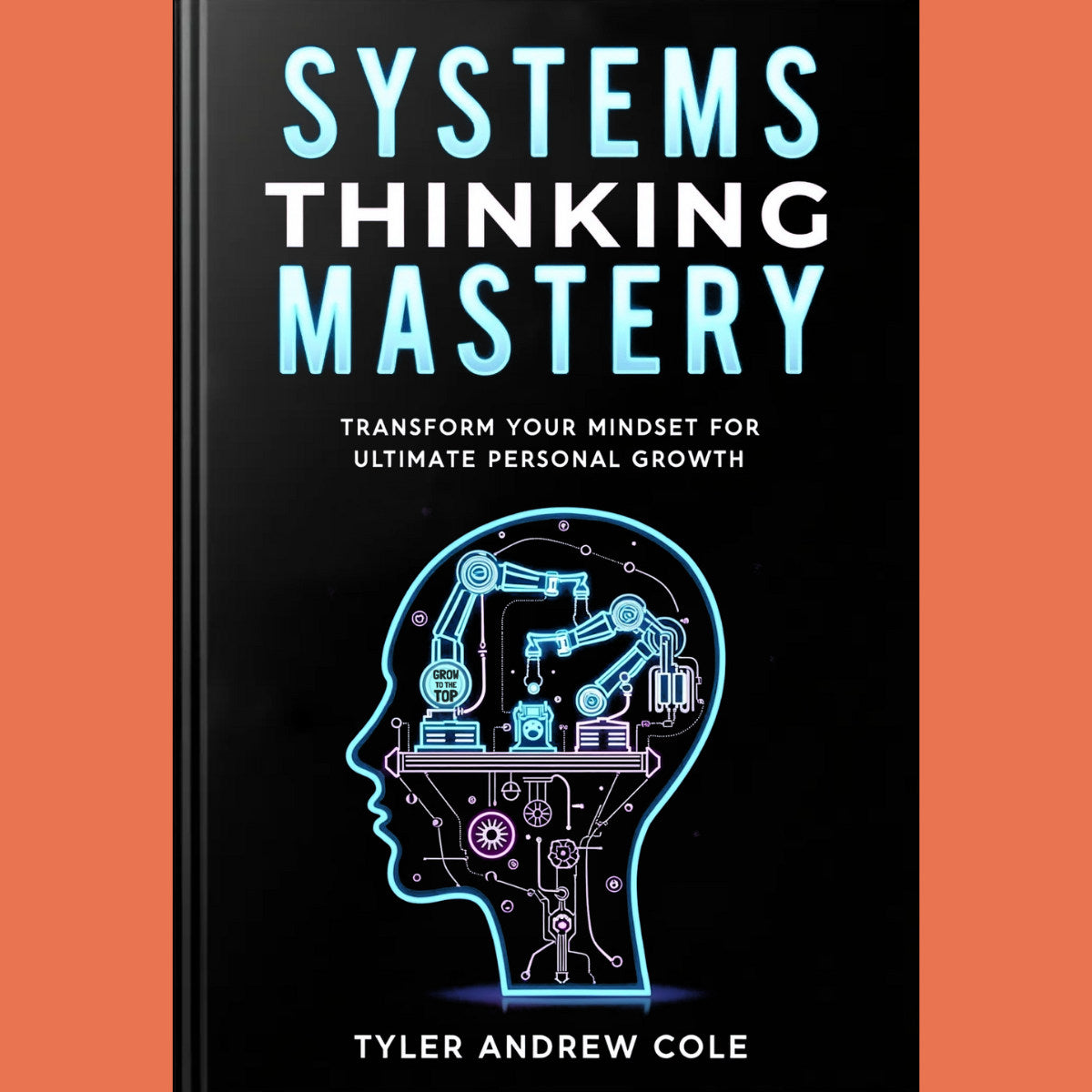 Cover image of Systems Thinking Mastery: Transform Your Mindset For Ultimate Personal Growth by Tyler Andrew Cole - published by Grow To The Top