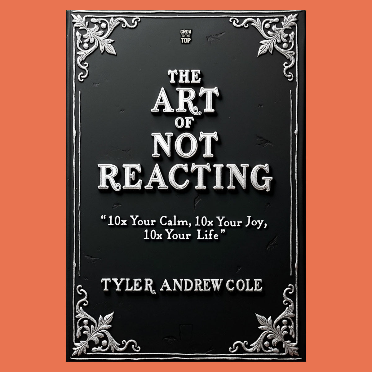 Cover image of The Art Of Not Reacting: 10x Your Calm, 10x Your Joy, 10x Your Life by Tyler Andrew Cole - published by Grow To The Top