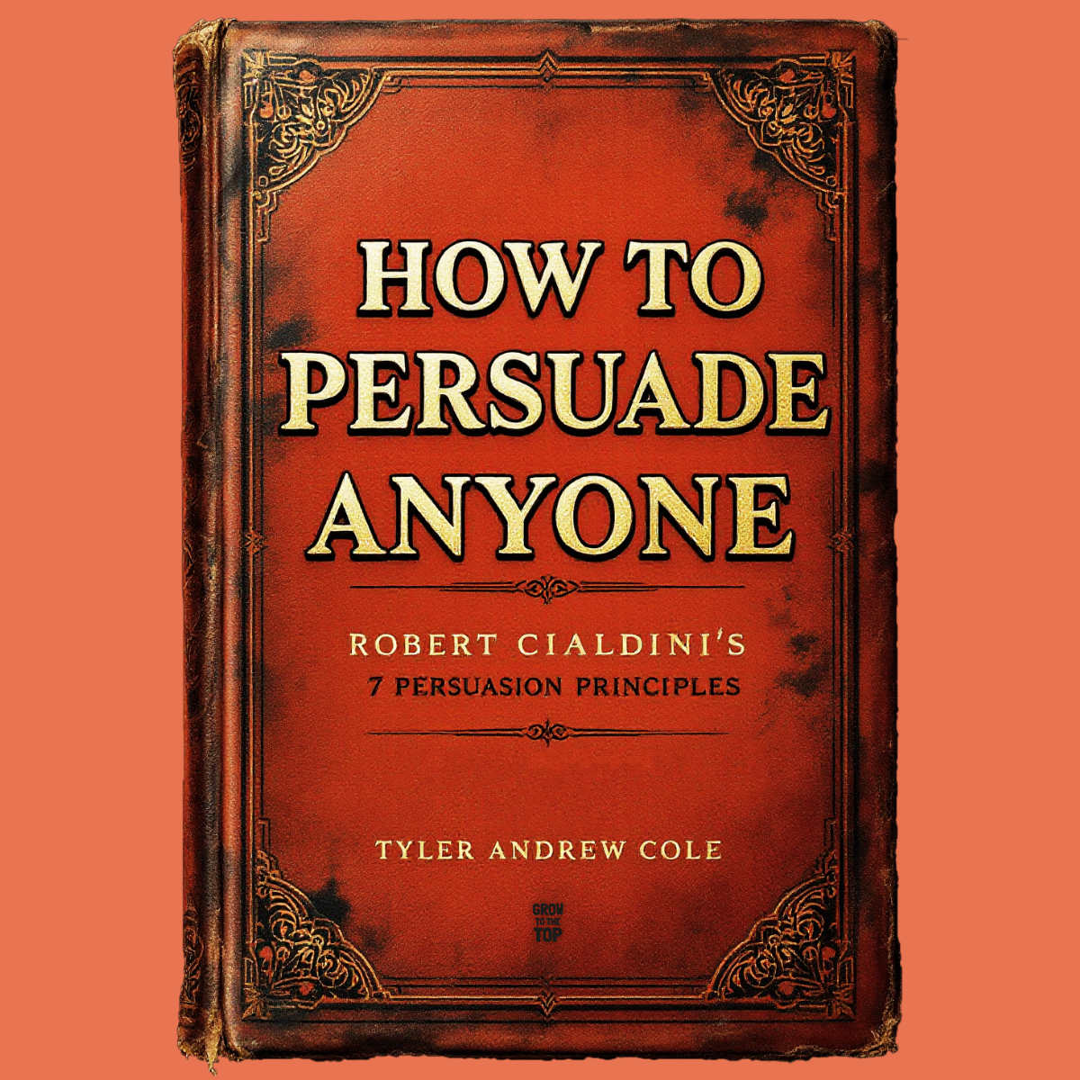 Cover image of How To Persuade Anyone: Robert Cialdini's 7 Persuasion Principles by Tyler Andrew Cole - published by Grow To The Top