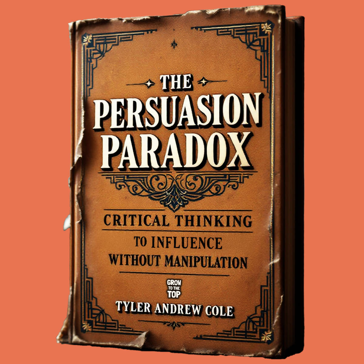Cover image of The Persuasion Paradox: Critical Thinking To Influence Without Manipulation by Tyler Andrew Cole - published by Grow To The Top