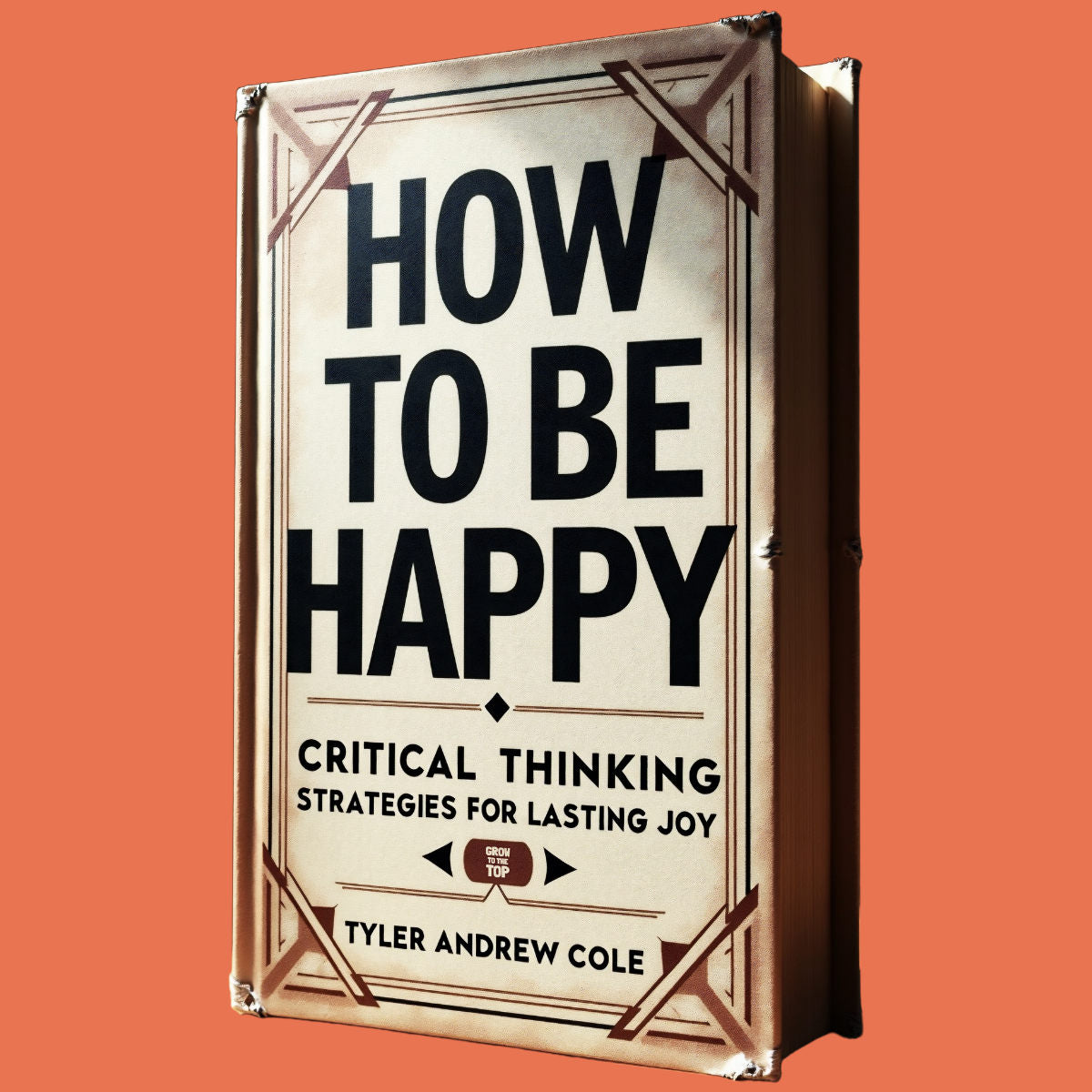 Cover image of How To Be Happy: Critical Thinking Strategies For Lasting Joy by Tyler Andrew Cole - published by Grow To The Top