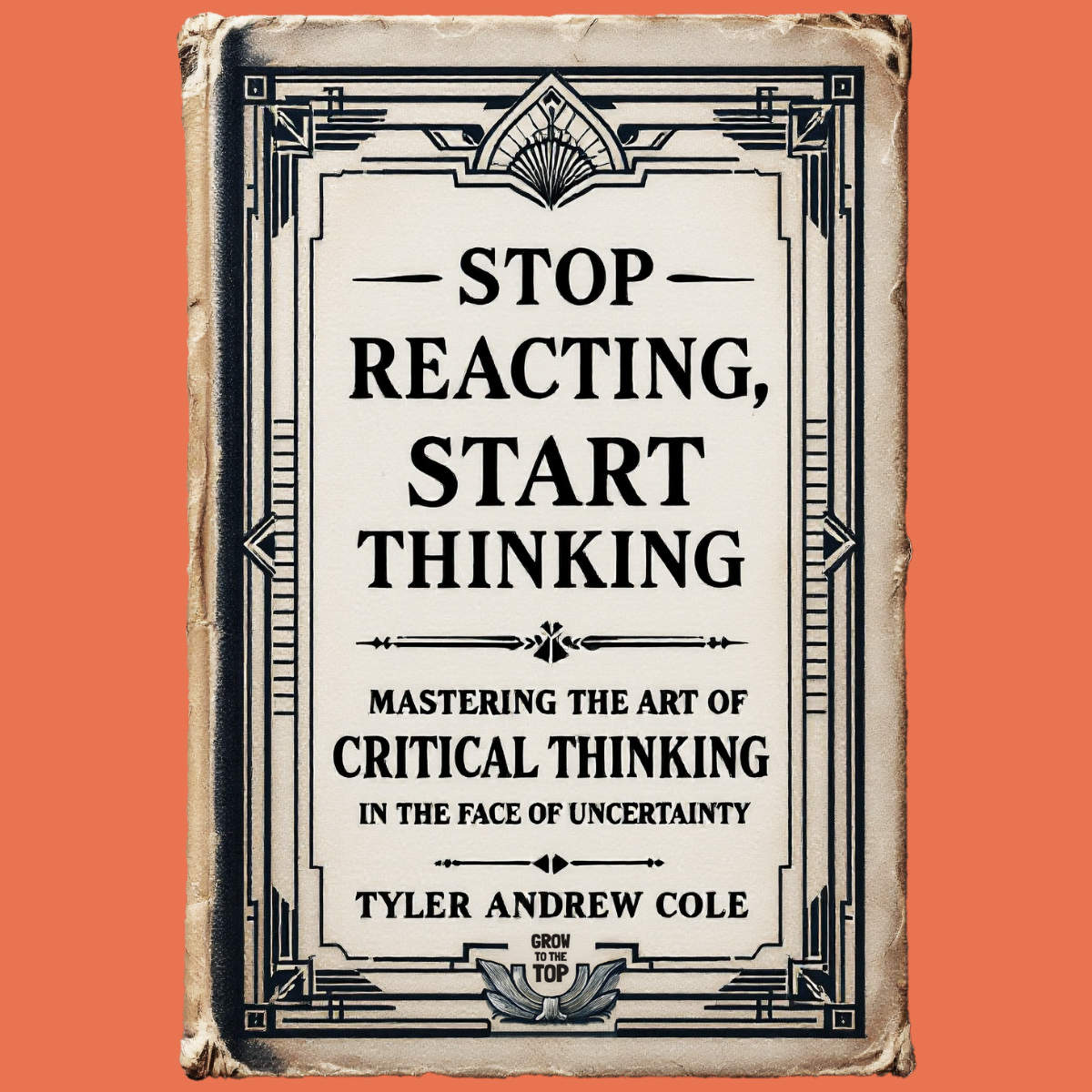 Cover image of Stop Reacting, Start Thinking: Mastering The Art Of Critical Thinking In The Face Of Uncertainty by Tyler Andrew Cole - published by Grow To The Top