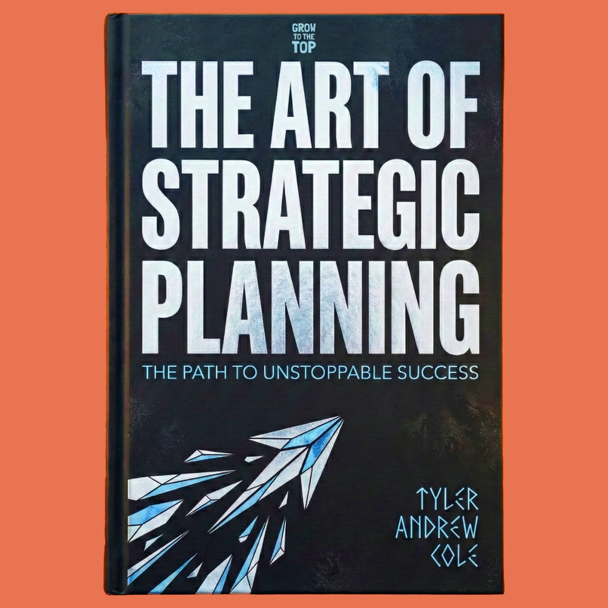 Cover image of The Art of Strategic Planning: The Path to Unstoppable Success by Tyler Andrew Cole - published by Grow To The Top